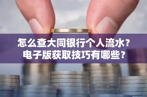 怎么查大同银行个人流水?电子版获取技巧有哪些?