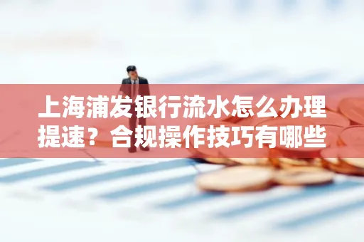 上海浦发银行流水怎么办理提速?合规操作技巧有哪些?