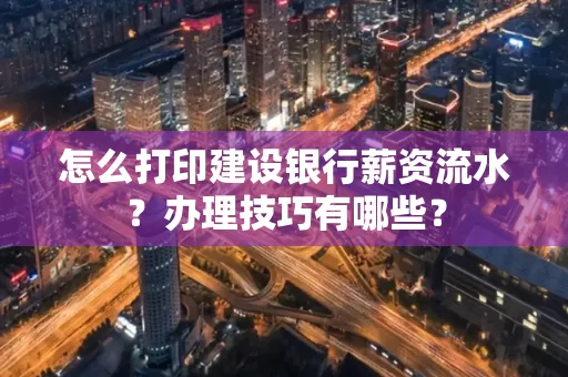 怎么打印建设银行薪资流水?办理技巧有哪些?